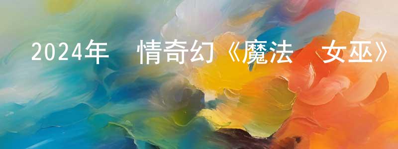 阿麗莎的個人主頁,2024年愛情奇幻《魔法壞女巫》BD中英雙字迅雷下載_深夜電影